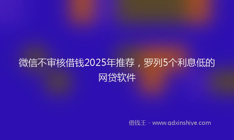 微信不审核借钱2025年推荐，罗列5个利息低的网贷软件