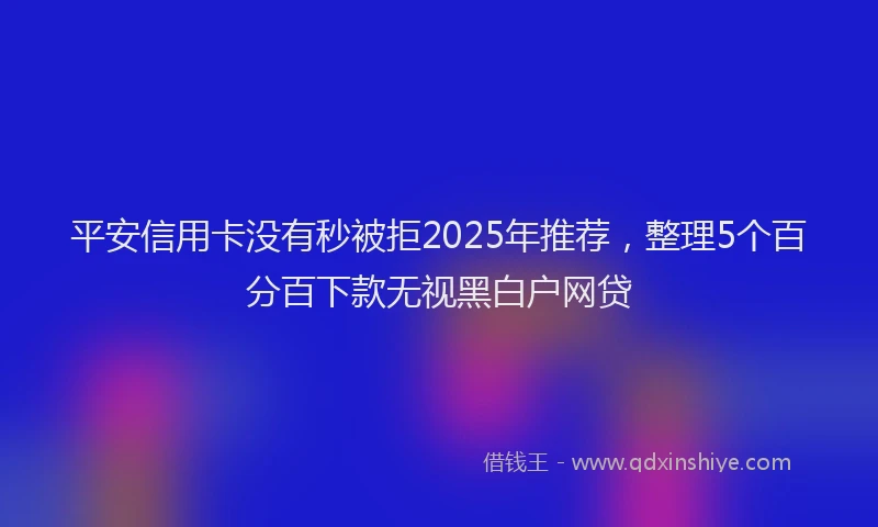 平安信用卡没有秒被拒2025年推荐，整理5个百分百下款无视黑白户网贷