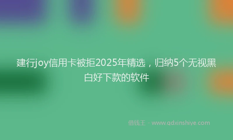 建行joy信用卡被拒2025年精选，归纳5个无视黑白好下款的软件
