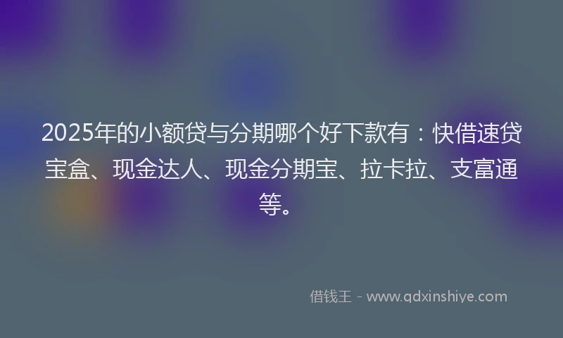 2025年的小额贷与分期哪个好下款有：快借速贷宝盒、现金达人、现金分期宝、拉卡拉、支富通等。