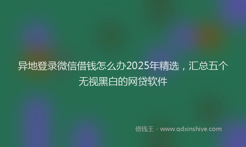 异地登录微信借钱怎么办2025年精选，汇总五个无视黑白的网贷软件