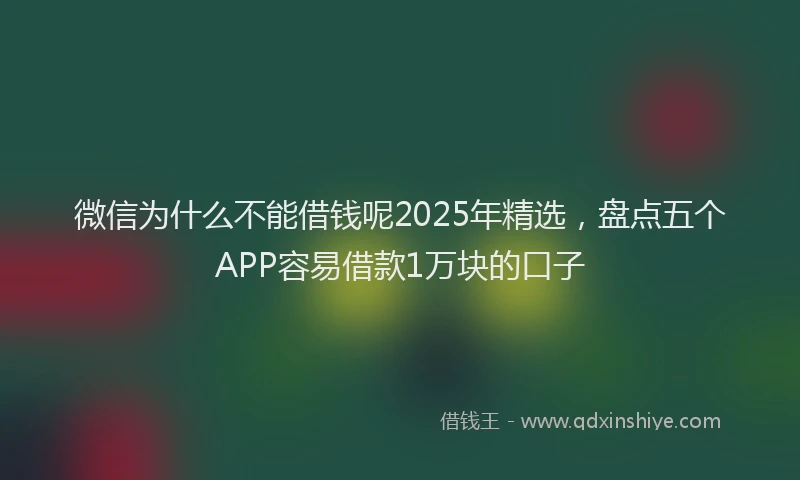 微信为什么不能借钱呢2025年精选，盘点五个APP容易借款1万块的口子