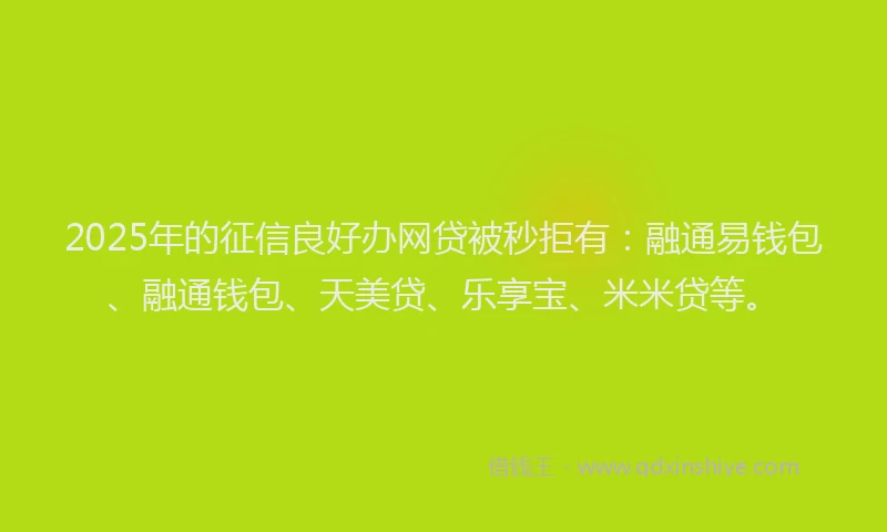 2025年的征信良好办网贷被秒拒有：融通易钱包、融通钱包、天美贷、乐享宝、米米贷等。