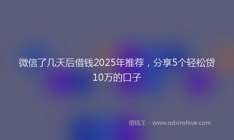 微信了几天后借钱2025年推荐，分享5个轻松贷10万的口子