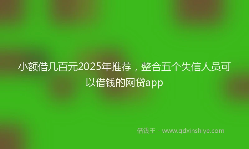小额借几百元2025年推荐，整合五个失信人员可以借钱的网贷app