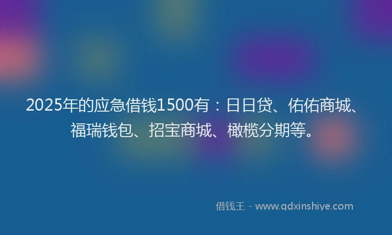 2025年的应急借钱1500有：日日贷、佑佑商城、福瑞钱包、招宝商城、橄榄分期等。