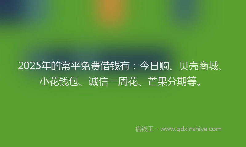 2025年的常平免费借钱有：今日购、贝壳商城、小花钱包、诚信一周花、芒果分期等。