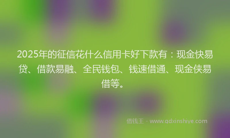 2025年的征信花什么信用卡好下款有：现金快易贷、借款易融、全民钱包、钱速借通、现金侠易借等。