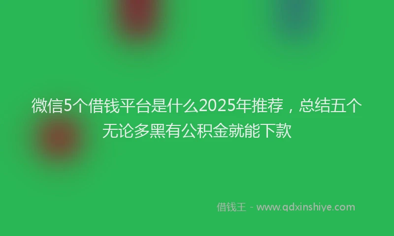 微信5个借钱平台是什么2025年推荐，总结五个无论多黑有公积金就能下款