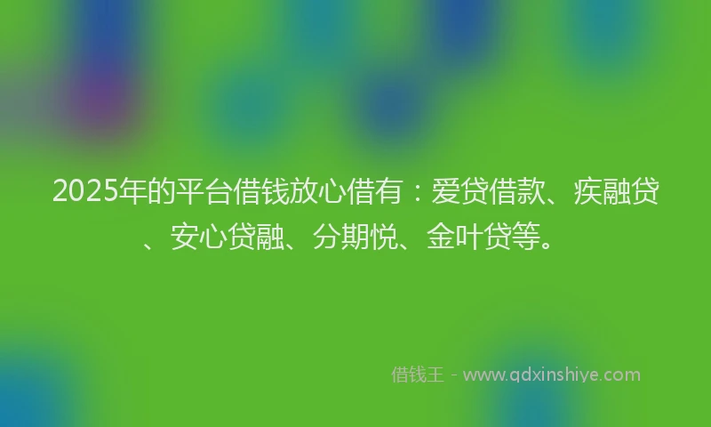 2025年的平台借钱放心借有：爱贷借款、疾融贷、安心贷融、分期悦、金叶贷等。