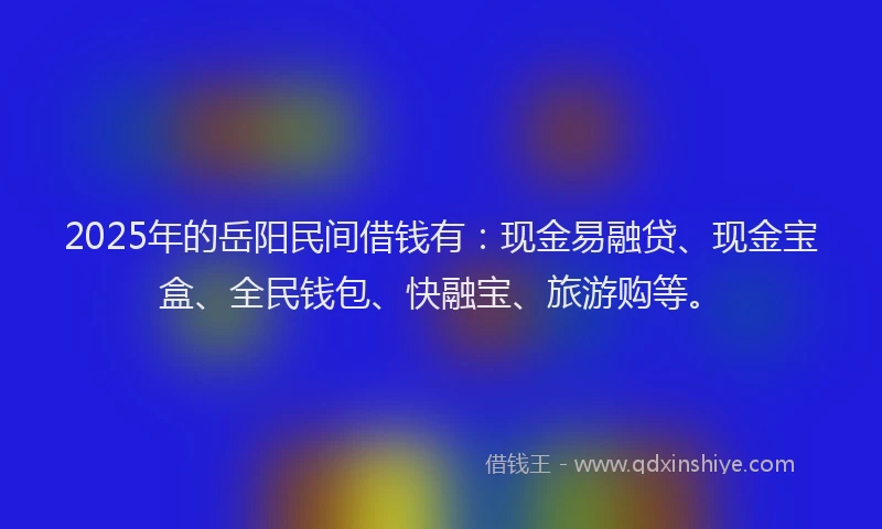 2025年的岳阳民间借钱有：现金易融贷、现金宝盒、全民钱包、快融宝、旅游购等。