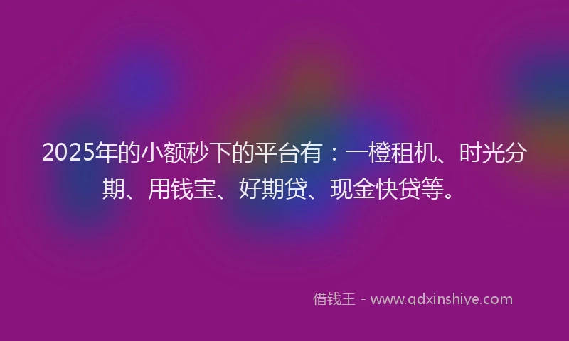 2025年的小额秒下的平台有：一橙租机、时光分期、用钱宝、好期贷、现金快贷等。