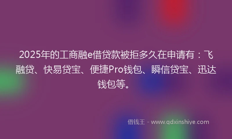 2025年的工商融e借贷款被拒多久在申请有：飞融贷、快易贷宝、便捷Pro钱包、瞬信贷宝、迅达钱包等。