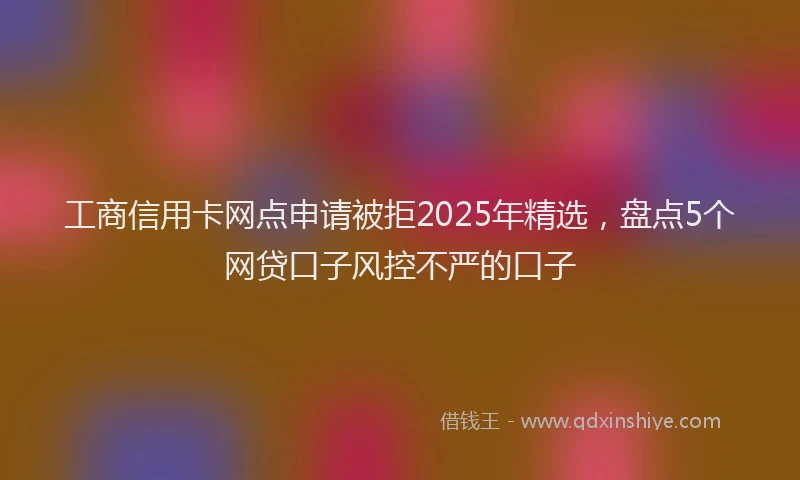 工商信用卡网点申请被拒2025年精选，盘点5个网贷口子风控不严的口子