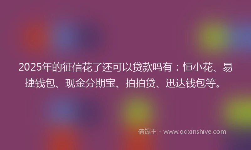 2025年的征信花了还可以贷款吗有：恒小花、易捷钱包、现金分期宝、拍拍贷、迅达钱包等。