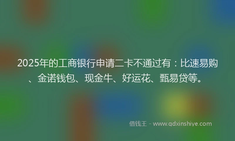 2025年的工商银行申请二卡不通过有：比速易购、金诺钱包、现金牛、好运花、甄易贷等。