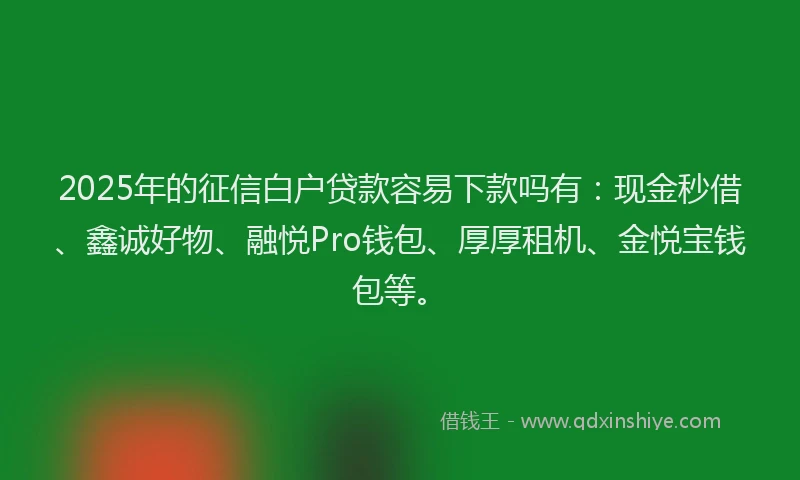 2025年的征信白户贷款容易下款吗有：现金秒借、鑫诚好物、融悦Pro钱包、厚厚租机、金悦宝钱包等。