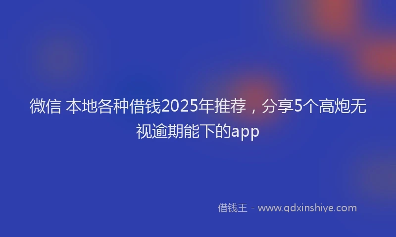 微信 本地各种借钱2025年推荐，分享5个高炮无视逾期能下的app