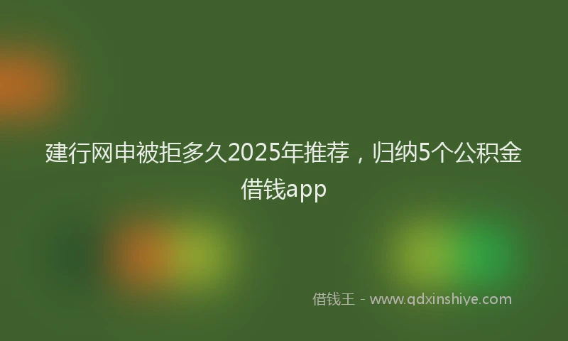 建行网申被拒多久2025年推荐，归纳5个公积金借钱app