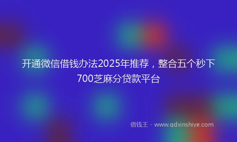 开通微信借钱办法2025年推荐，整合五个秒下700芝麻分贷款平台