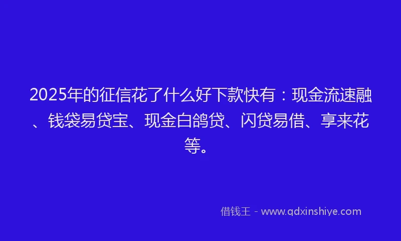 2025年的征信花了什么好下款快有：现金流速融、钱袋易贷宝、现金白鸽贷、闪贷易借、享来花等。