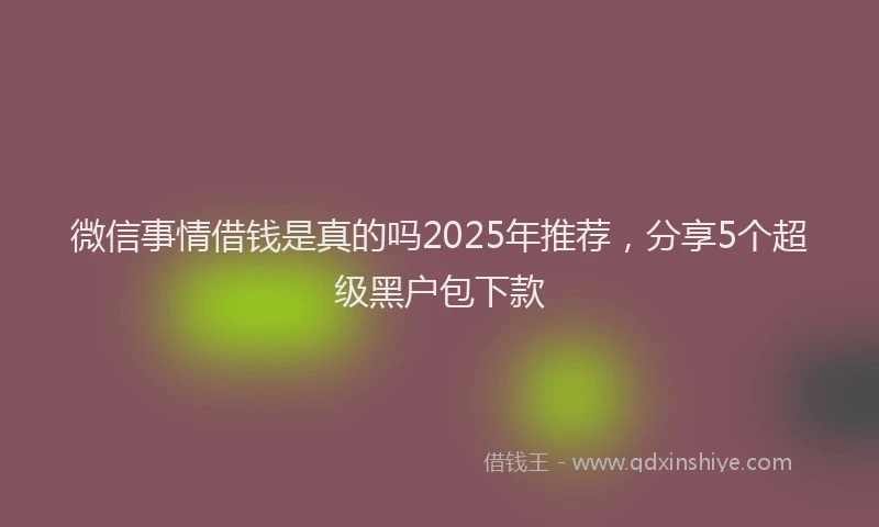 微信事情借钱是真的吗2025年推荐，分享5个超级黑户包下款