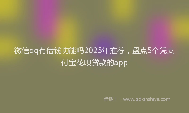 微信qq有借钱功能吗2025年推荐，盘点5个凭支付宝花呗贷款的app