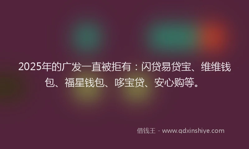 2025年的广发一直被拒有：闪贷易贷宝、维维钱包、福星钱包、哆宝贷、安心购等。