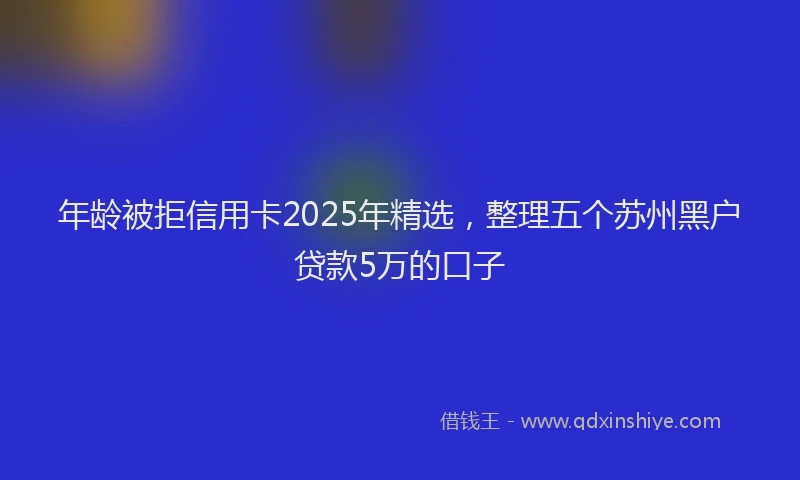 年龄被拒信用卡2025年精选，整理五个苏州黑户贷款5万的口子