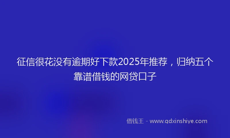 征信很花没有逾期好下款2025年推荐，归纳五个靠谱借钱的网贷口子