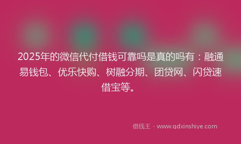 2025年的微信代付借钱可靠吗是真的吗有：融通易钱包、优乐快购、树融分期、团贷网、闪贷速借宝等。