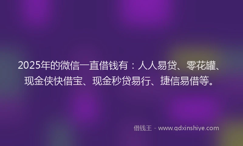 2025年的微信一直借钱有：人人易贷、零花罐、现金侠快借宝、现金秒贷易行、捷信易借等。