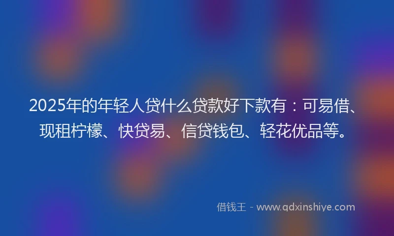 2025年的年轻人贷什么贷款好下款有：可易借、现租柠檬、快贷易、信贷钱包、轻花优品等。