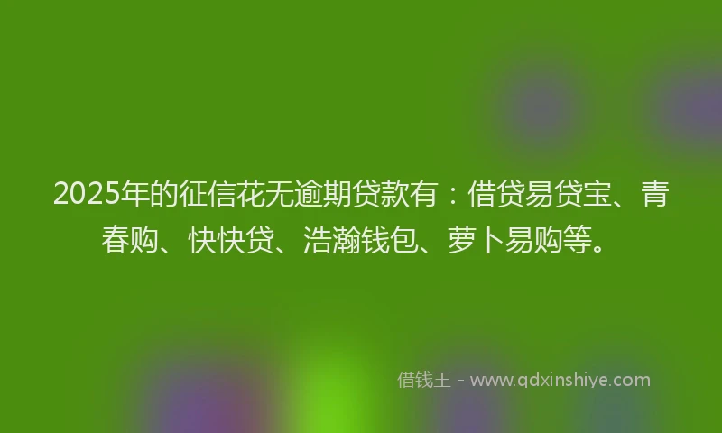 2025年的征信花无逾期贷款有：借贷易贷宝、青春购、快快贷、浩瀚钱包、萝卜易购等。