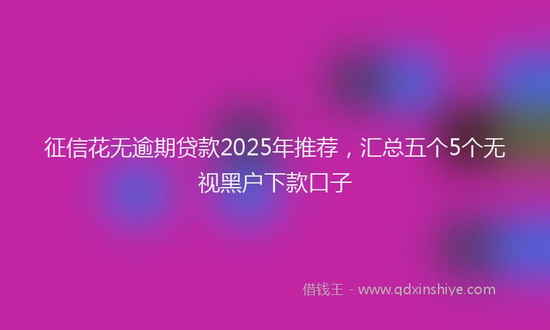 征信花无逾期贷款2025年推荐，汇总五个5个无视黑户下款口子