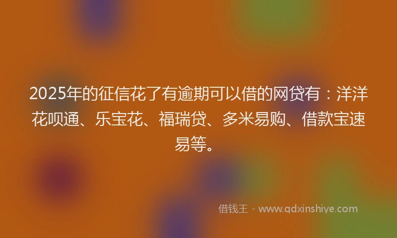 2025年的征信花了有逾期可以借的网贷有：洋洋花呗通、乐宝花、福瑞贷、多米易购、借款宝速易等。