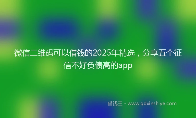 微信二维码可以借钱的2025年精选，分享五个征信不好负债高的app