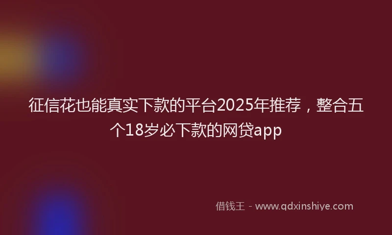 征信花也能真实下款的平台2025年推荐，整合五个18岁必下款的网贷app