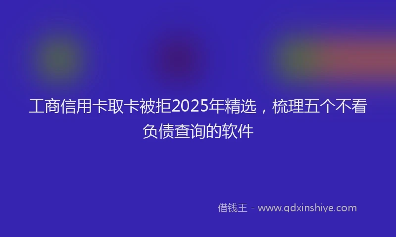 工商信用卡取卡被拒2025年精选，梳理五个不看负债查询的软件