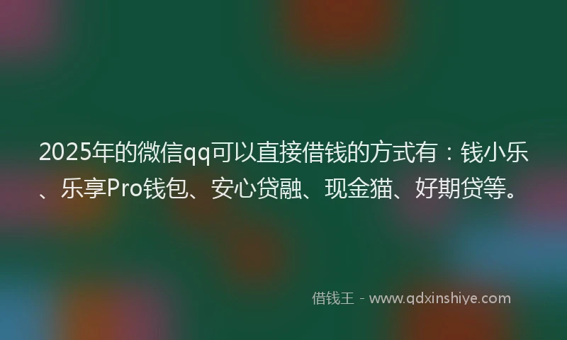 2025年的微信qq可以直接借钱的方式有：钱小乐、乐享Pro钱包、安心贷融、现金猫、好期贷等。