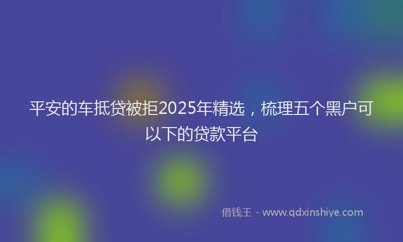 平安的车抵贷被拒2025年精选，梳理五个黑户可以下的贷款平台