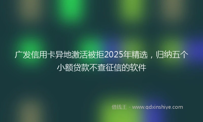 广发信用卡异地激活被拒2025年精选，归纳五个小额贷款不查征信的软件
