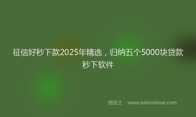 征信好秒下款2025年精选，归纳五个5000块贷款秒下软件