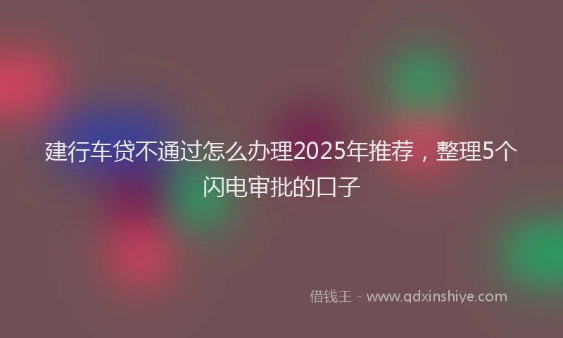 建行车贷不通过怎么办理2025年推荐，整理5个闪电审批的口子