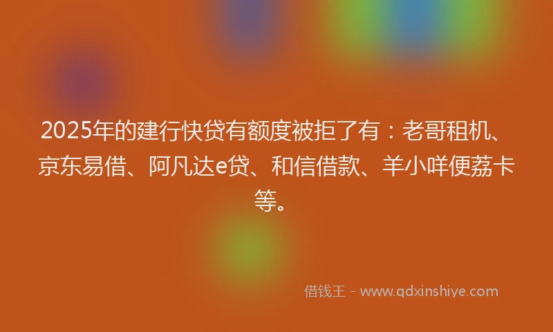 2025年的建行快贷有额度被拒了有：老哥租机、京东易借、阿凡达e贷、和信借款、羊小咩便荔卡等。