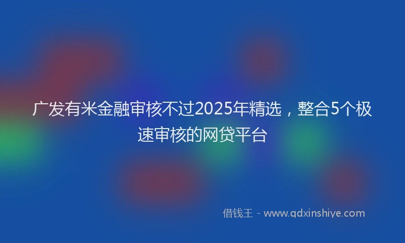 广发有米金融审核不过2025年精选，整合5个极速审核的网贷平台