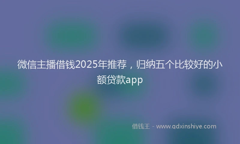 微信主播借钱2025年推荐，归纳五个比较好的小额贷款app
