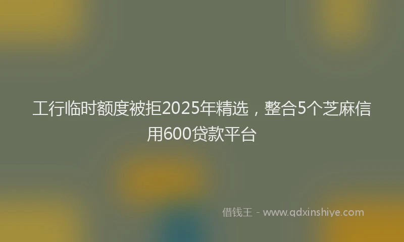 工行临时额度被拒2025年精选，整合5个芝麻信用600贷款平台