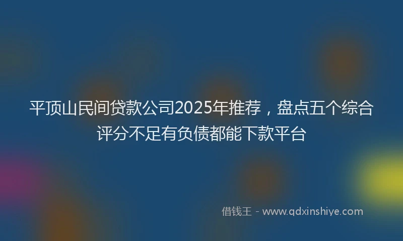 平顶山民间贷款公司2025年推荐，盘点五个综合评分不足有负债都能下款平台