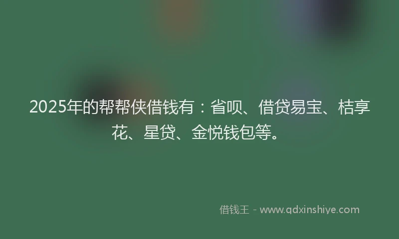 2025年的帮帮侠借钱有：省呗、借贷易宝、桔享花、星贷、金悦钱包等。